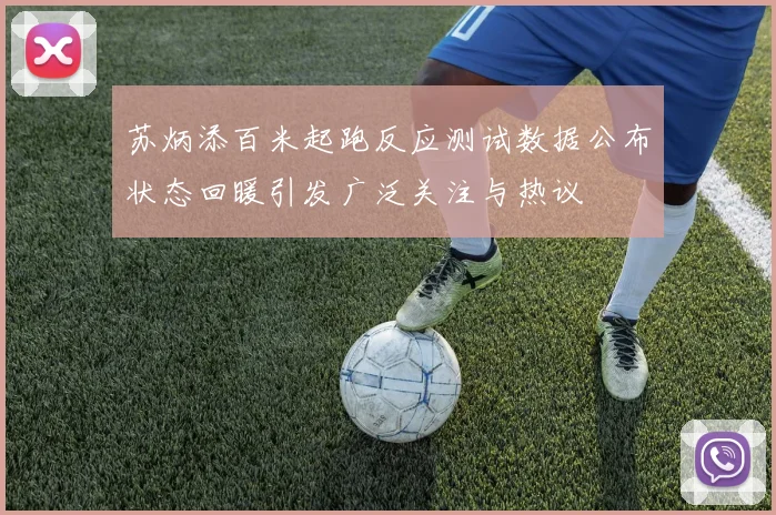 苏炳添百米起跑反应测试数据公布状态回暖引发广泛关注与热议