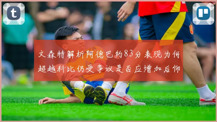 文森特解析阿德巴约83分表现为何超越科比仍受争议是否应增加后仰跳投比例